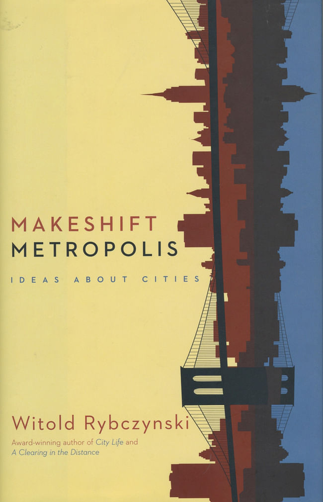 Design Mind: Witold Rybczynski - Makeshift Metropolis, 2010. Published by Scribner.