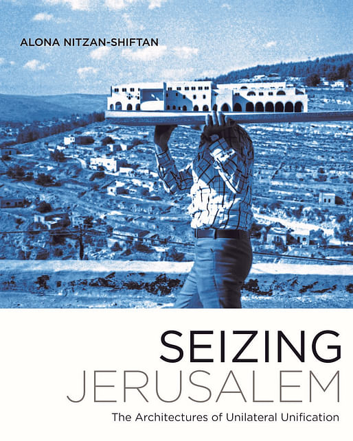 Alona Nitzan-Shiftan, “Seizing Jerusalem: The Architectures of Unilateral Unification”, University of Minnesota Press, 2017​.