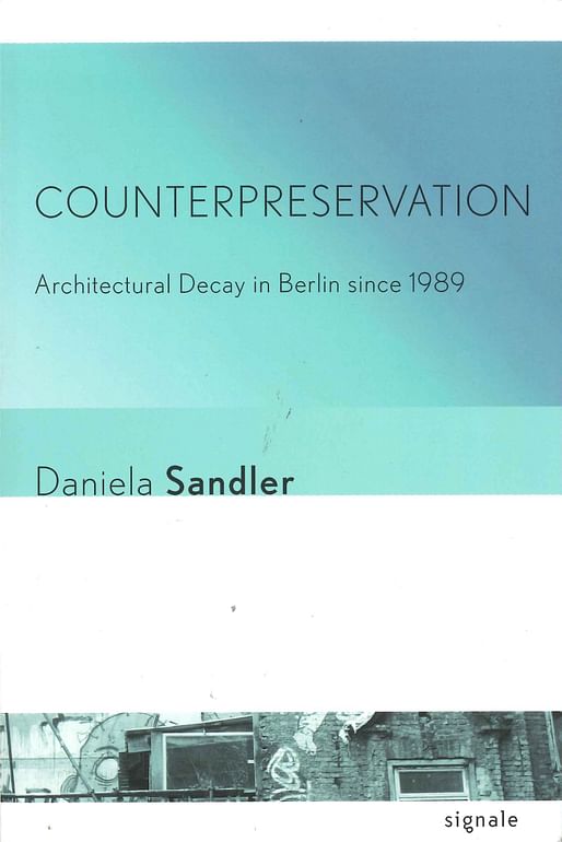 Daniela Sandler, “Counterpreservation: Architectural Decay in Berlin since 1989”, Cornell University Press, 2016.